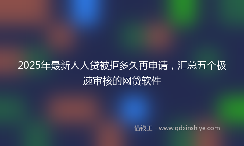 2025年最新人人贷被拒多久再申请，汇总五个极速审核的网贷软件