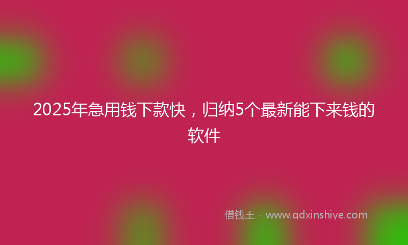 2025年急用钱下款快，归纳5个最新能下来钱的软件