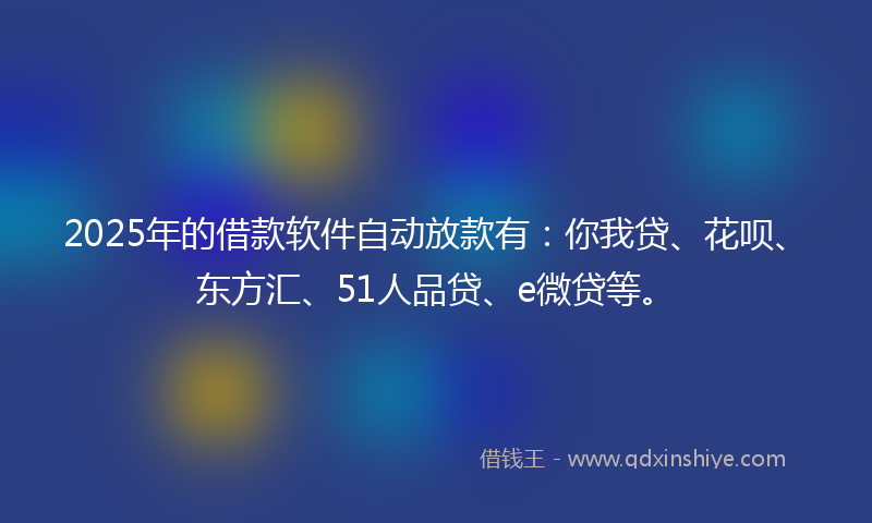 2025年的借款软件自动放款有：你我贷、花呗、东方汇、51人品贷、e微贷等。