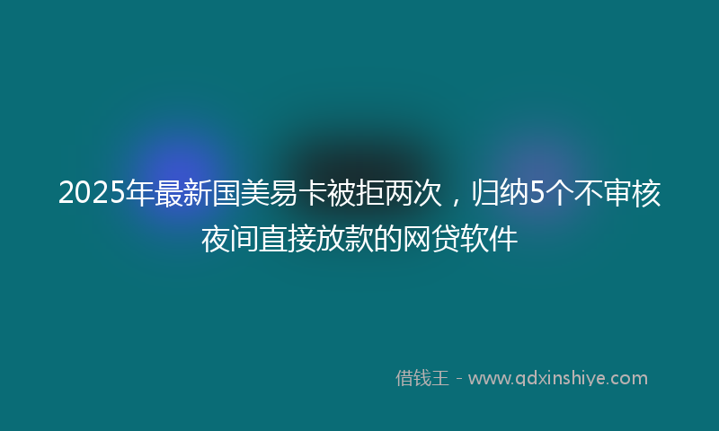 2025年最新国美易卡被拒两次，归纳5个不审核夜间直接放款的网贷软件