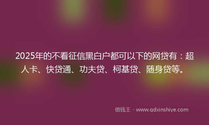 2025年的不看征信黑白户都可以下的网贷有：超人卡、快贷通、功夫贷、柯基贷、随身贷等。