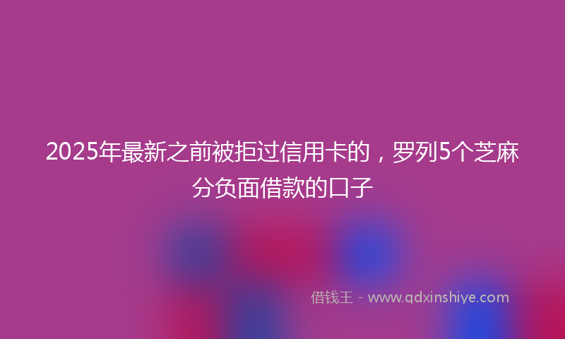 2025年最新之前被拒过信用卡的，罗列5个芝麻分负面借款的口子