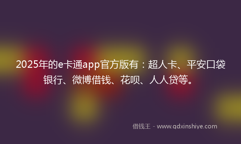 2025年的e卡通app官方版有：超人卡、平安口袋银行、微博借钱、花呗、人人贷等。