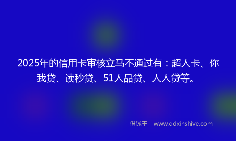 2025年的信用卡审核立马不通过有：超人卡、你我贷、读秒贷、51人品贷、人人贷等。