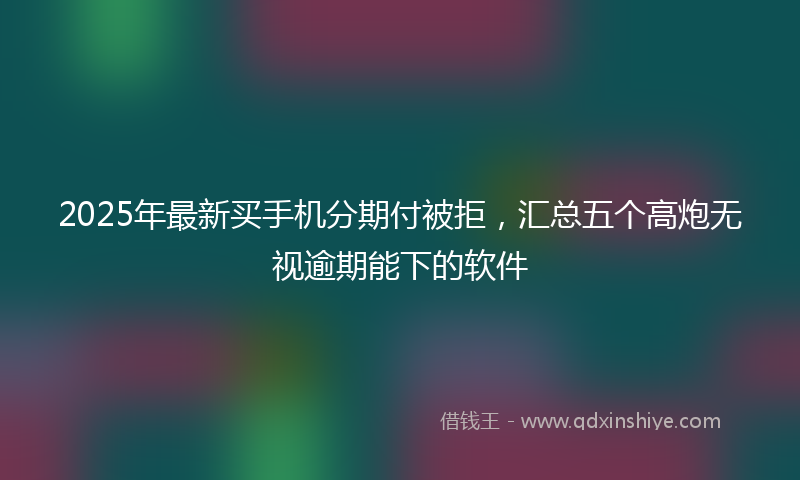 2025年最新买手机分期付被拒，汇总五个高炮无视逾期能下的软件