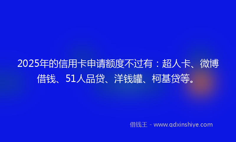 2025年的信用卡申请额度不过有：超人卡、微博借钱、51人品贷、洋钱罐、柯基贷等。