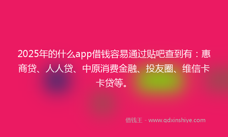 2025年的什么app借钱容易通过贴吧查到有：惠商贷、人人贷、中原消费金融、投友圈、维信卡卡贷等。