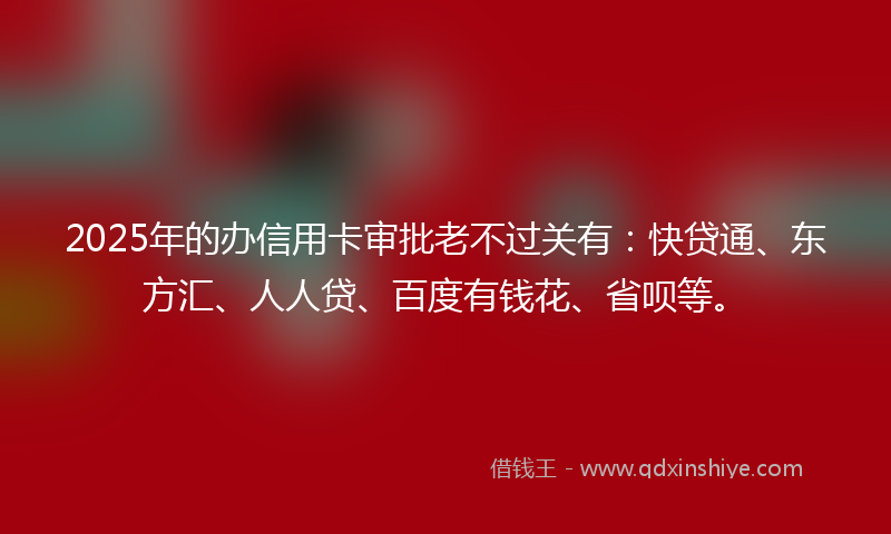 2025年的办信用卡审批老不过关有：快贷通、东方汇、人人贷、百度有钱花、省呗等。