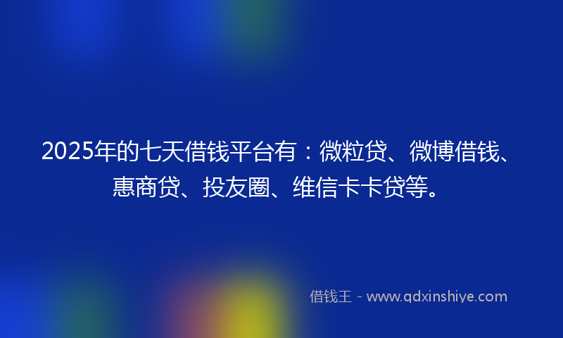 2025年的七天借钱平台有:微粒贷、微博借钱、惠商贷、投友圈、维信卡卡贷等。