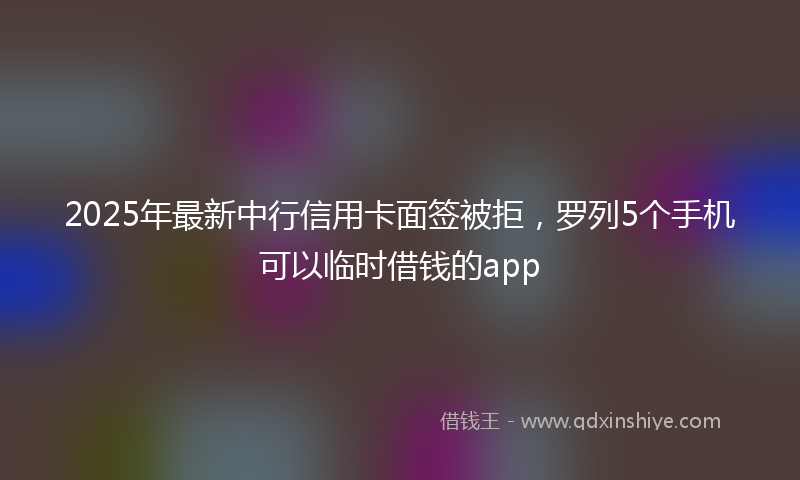 2025年最新中行信用卡面签被拒，罗列5个手机可以临时借钱的app
