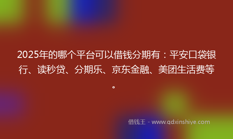 2025年的哪个平台可以借钱分期有：平安口袋银行、读秒贷、分期乐、京东金融、美团生活费等。