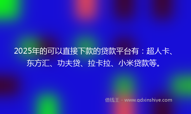 2025年的可以直接下款的贷款平台有：超人卡、东方汇、功夫贷、拉卡拉、小米贷款等。