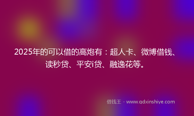 2025年的可以借的高炮有：超人卡、微博借钱、读秒贷、平安i贷、融逸花等。
