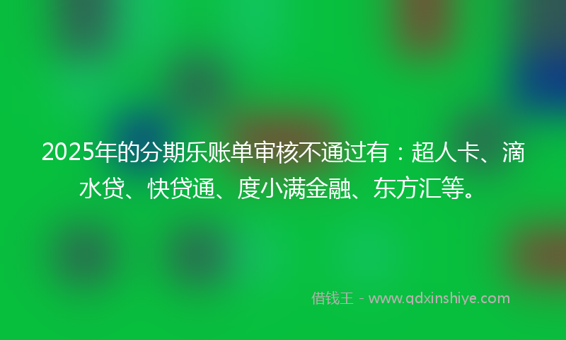 2025年的分期乐账单审核不通过有：超人卡、滴水贷、快贷通、度小满金融、东方汇等。
