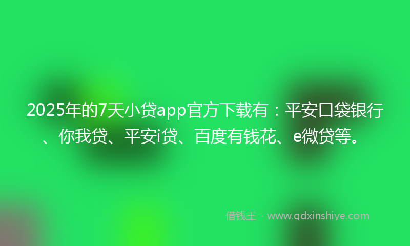 2025年的7天小贷app官方下载有：平安口袋银行、你我贷、平安i贷、百度有钱花、e微贷等。