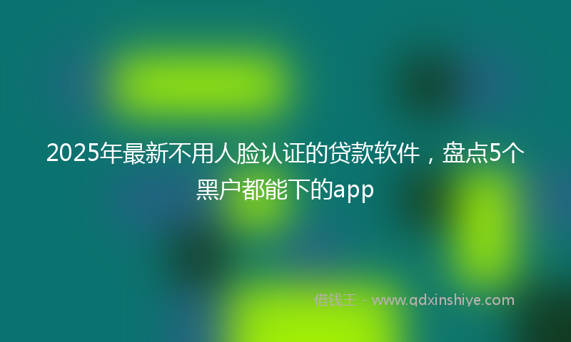 2025年最新不用人脸认证的贷款软件，盘点5个黑户都能下的app