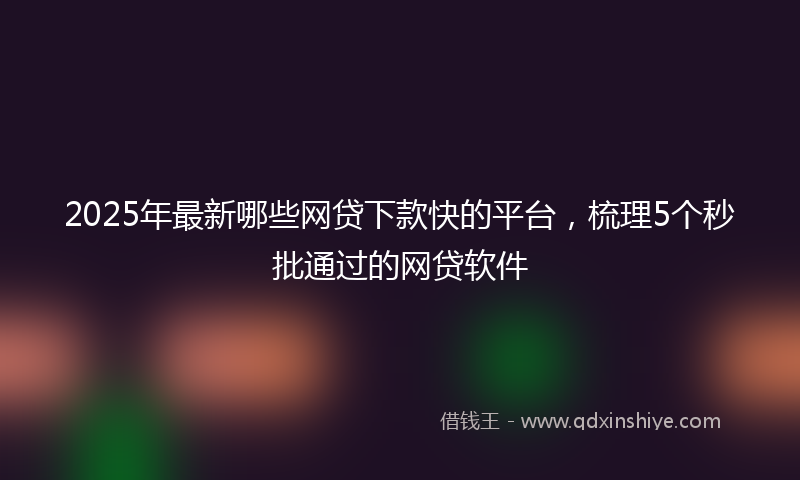 2025年最新哪些网贷下款快的平台，梳理5个秒批通过的网贷软件