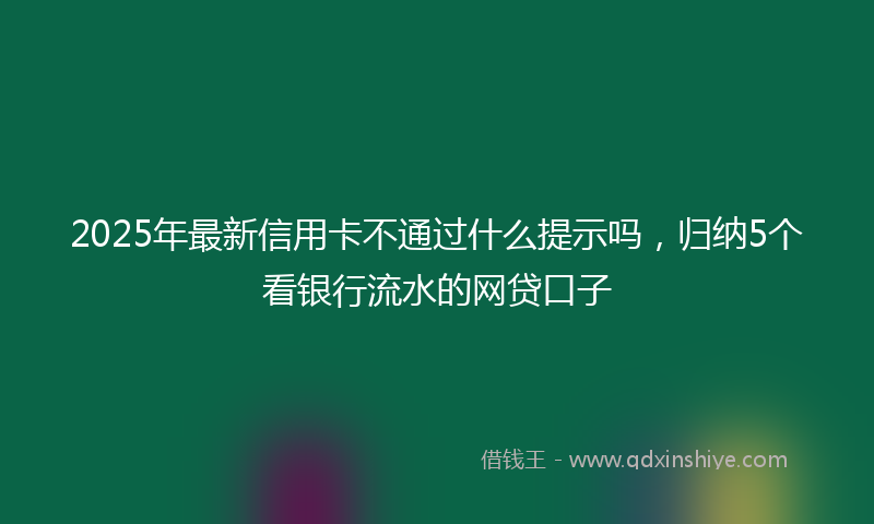 2025年最新信用卡不通过什么提示吗，归纳5个看银行流水的网贷口子