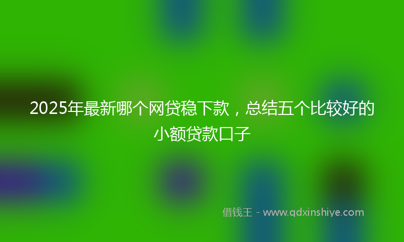 2025年最新哪个网贷稳下款，总结五个比较好的小额贷款口子