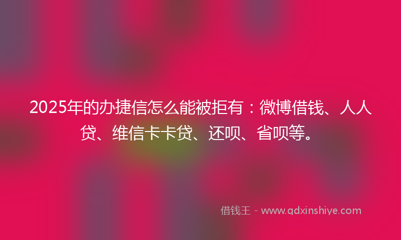2025年的办捷信怎么能被拒有：微博借钱、人人贷、维信卡卡贷、还呗、省呗等。