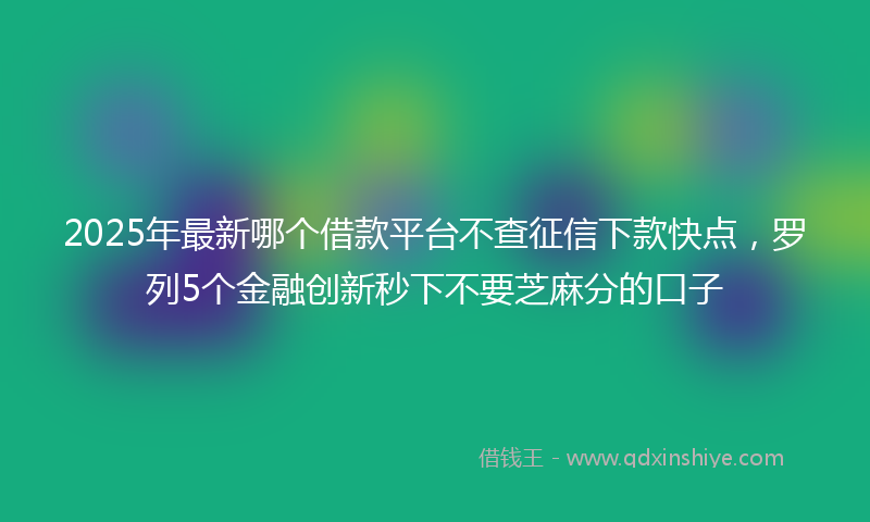 2025年最新哪个借款平台不查征信下款快点，罗列5个金融创新秒下不要芝麻分的口子