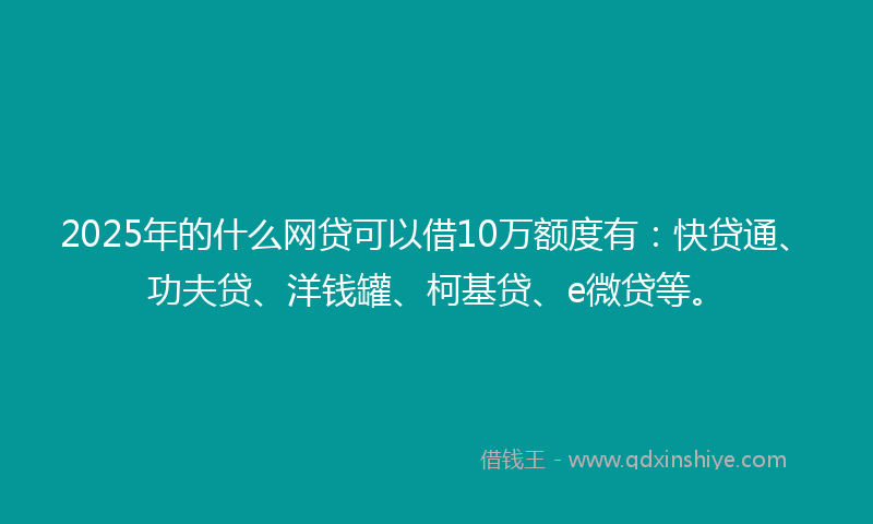 2025年的什么网贷可以借10万额度有：快贷通、功夫贷、洋钱罐、柯基贷、e微贷等。