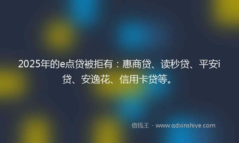 2025年的e点贷被拒有：惠商贷、读秒贷、平安i贷、安逸花、信用卡贷等。