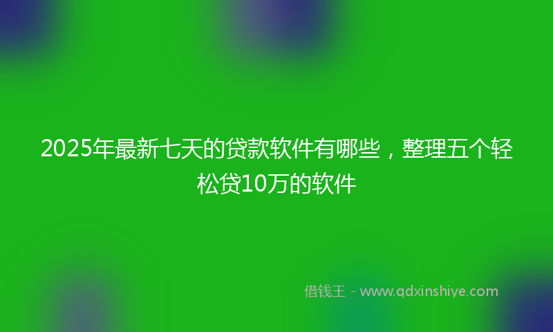 2025年最新七天的贷款软件有哪些，整理五个轻松贷10万的软件