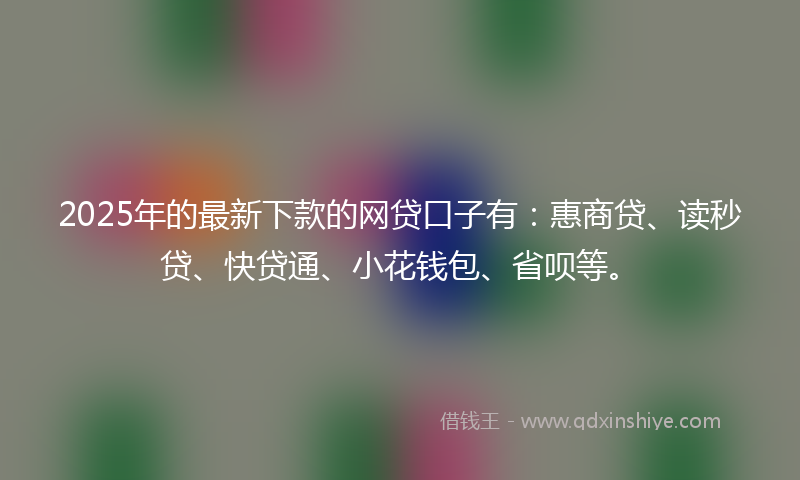 2025年的最新下款的网贷口子有：惠商贷、读秒贷、快贷通、小花钱包、省呗等。
