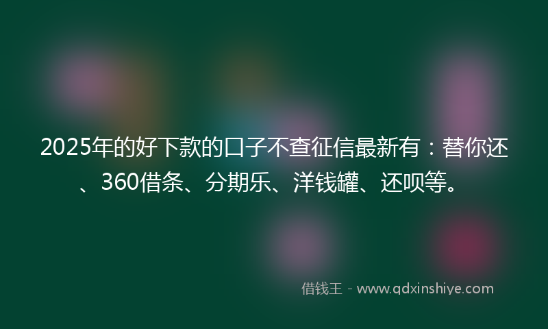 2025年的好下款的口子不查征信最新有：替你还、360借条、分期乐、洋钱罐、还呗等。