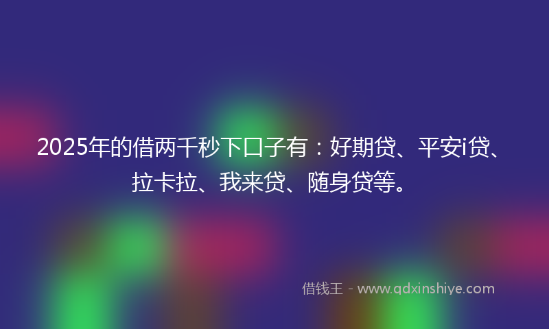 2025年的借两千秒下口子有：好期贷、平安i贷、拉卡拉、我来贷、随身贷等。