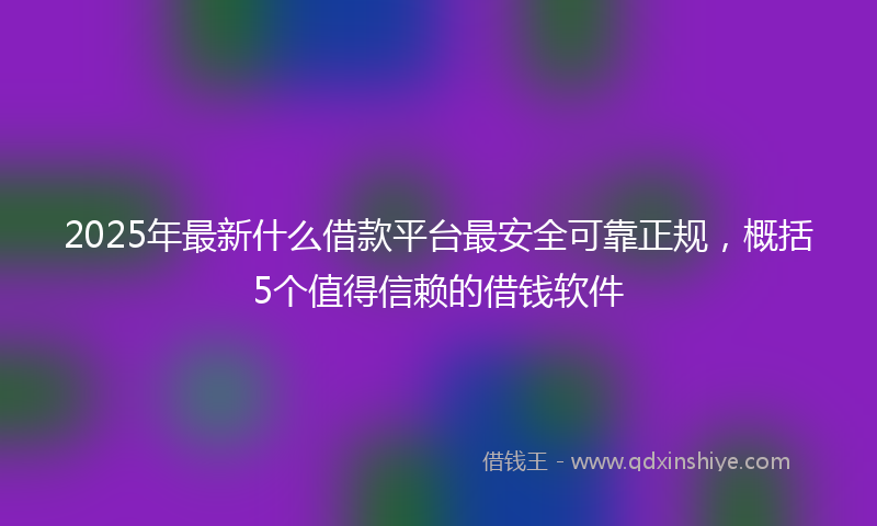 2025年最新什么借款平台最安全可靠正规，概括5个值得信赖的借钱软件
