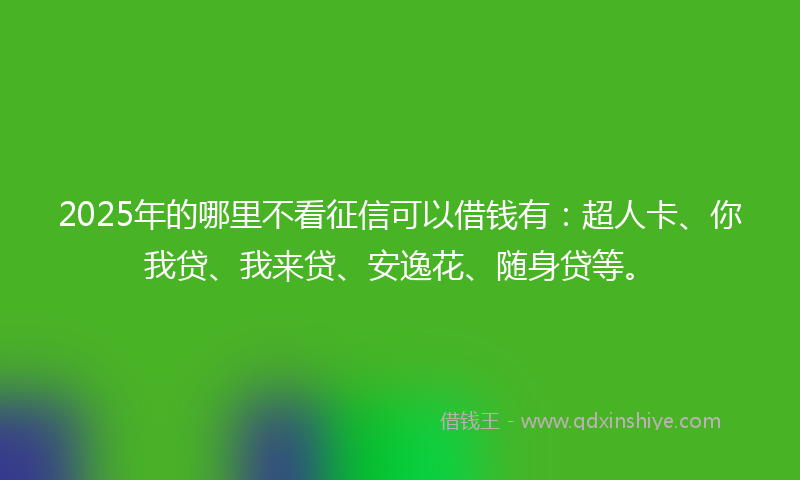 2025年的哪里不看征信可以借钱有：超人卡、你我贷、我来贷、安逸花、随身贷等。