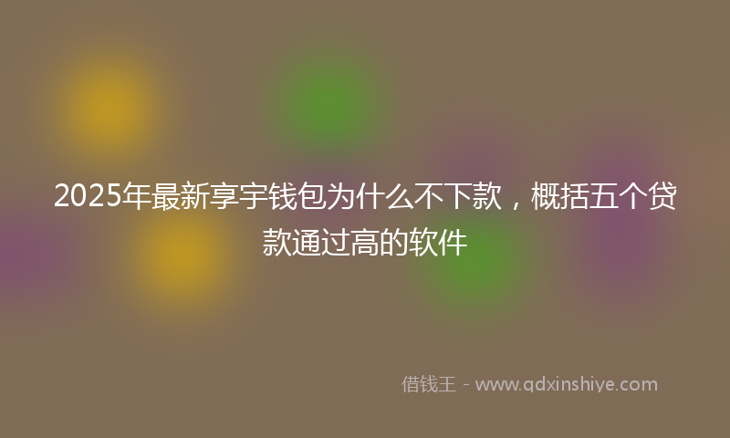 2025年最新享宇钱包为什么不下款，概括五个贷款通过高的软件