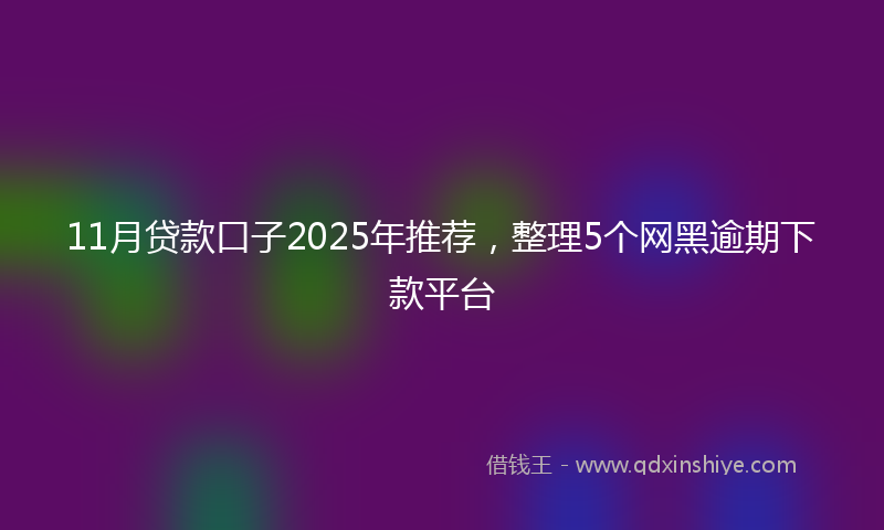 11月贷款口子2025年推荐，整理5个网黑逾期下款平台