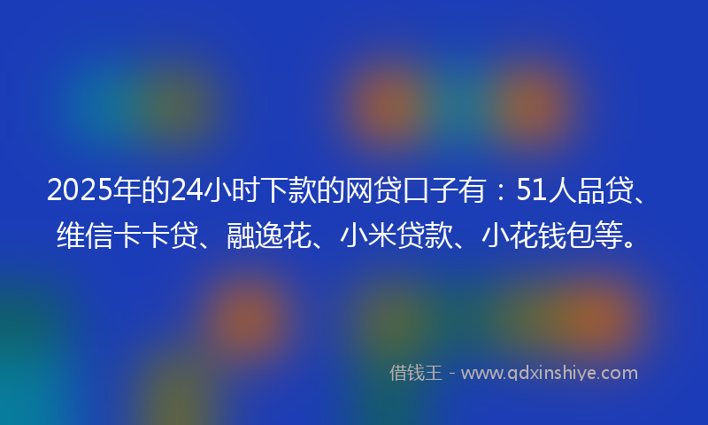 2025年的24小时下款的网贷口子有：51人品贷、维信卡卡贷、融逸花、小米贷款、小花钱包等。