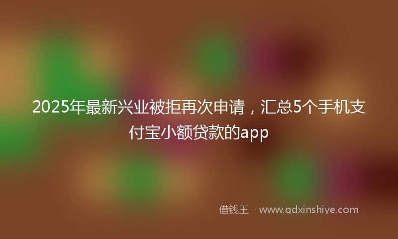 2025年最新兴业被拒再次申请，汇总5个手机支付宝小额贷款的app