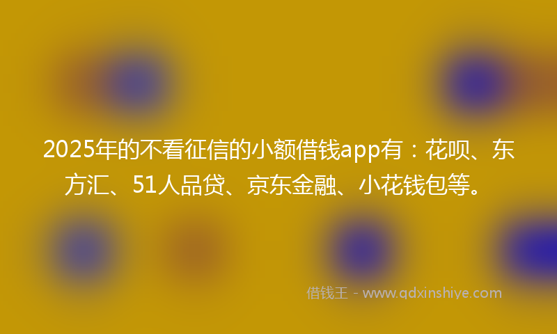 2025年的不看征信的小额借钱app有：花呗、东方汇、51人品贷、京东金融、小花钱包等。