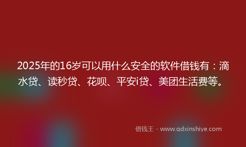 2025年的16岁可以用什么安全的软件借钱有：滴水贷、读秒贷、花呗、平安i贷、美团生活费等。