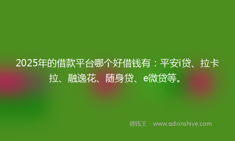 2025年的借款平台哪个好借钱有：平安i贷、拉卡拉、融逸花、随身贷、e微贷等。