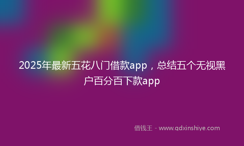2025年最新五花八门借款app，总结五个无视黑户百分百下款app