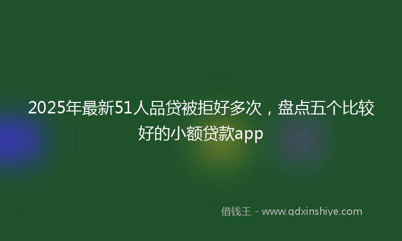 2025年最新51人品贷被拒好多次，盘点五个比较好的小额贷款app