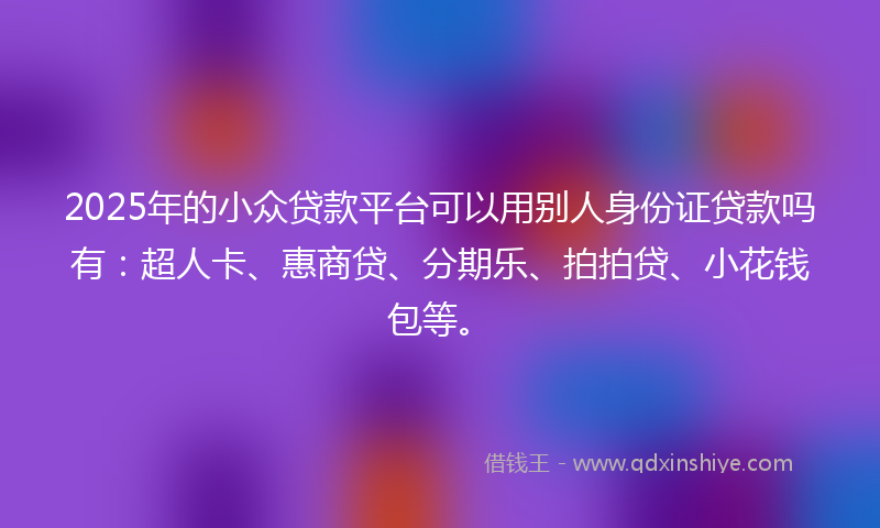 2025年的小众贷款平台可以用别人身份证贷款吗有：超人卡、惠商贷、分期乐、拍拍贷、小花钱包等。
