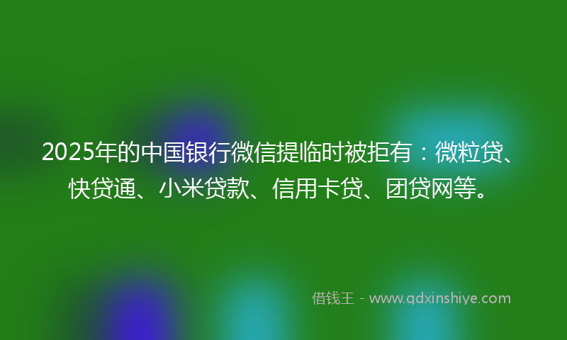 2025年的中国银行微信提临时被拒有：微粒贷、快贷通、小米贷款、信用卡贷、团贷网等。