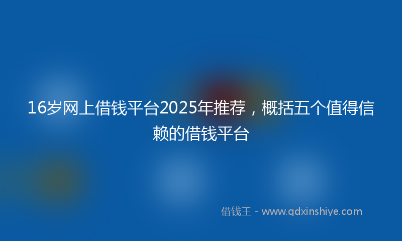16岁网上借钱平台2025年推荐，概括五个值得信赖的借钱平台