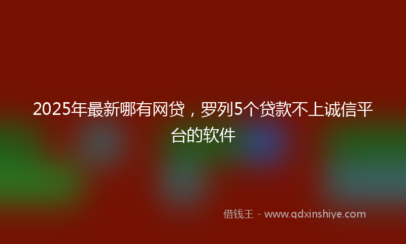 2025年最新哪有网贷，罗列5个贷款不上诚信平台的软件