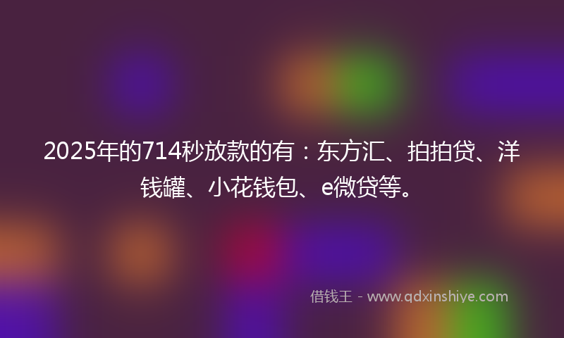 2025年的714秒放款的有：东方汇、拍拍贷、洋钱罐、小花钱包、e微贷等。