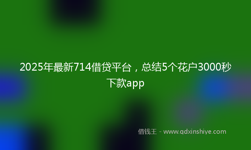 2025年最新714借贷平台，总结5个花户3000秒下款app