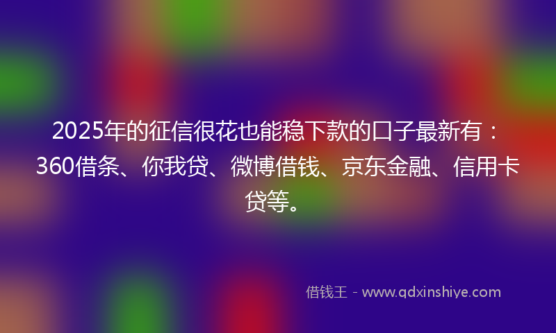 2025年的征信很花也能稳下款的口子最新有：360借条、你我贷、微博借钱、京东金融、信用卡贷等。
