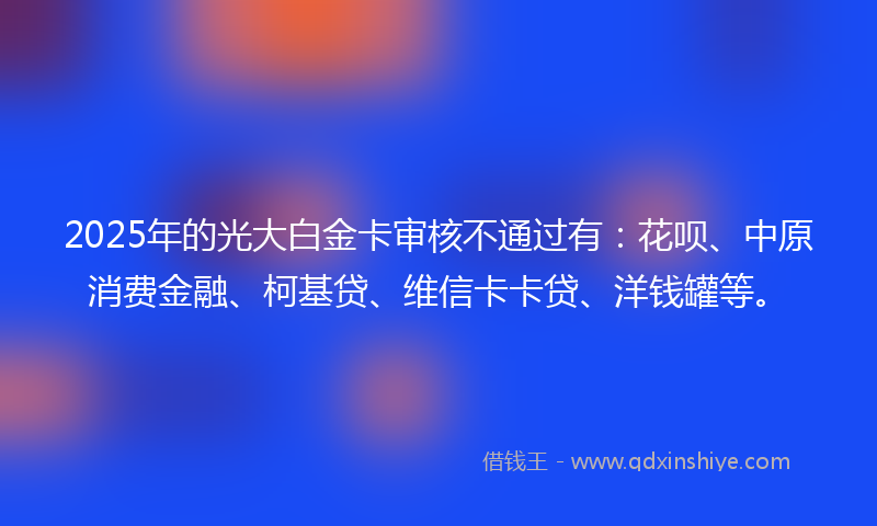 2025年的光大白金卡审核不通过有：花呗、中原消费金融、柯基贷、维信卡卡贷、洋钱罐等。